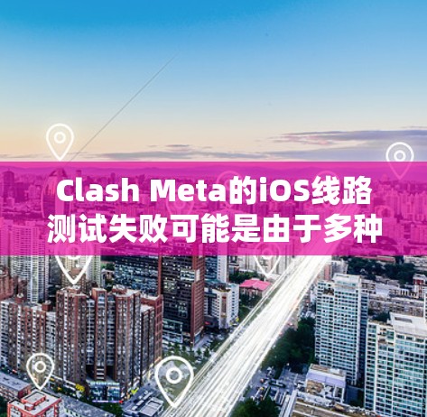 Clash Meta的iOS线路测试失败可能是由于多种因素引起的，以下是解决问题的分步指南
