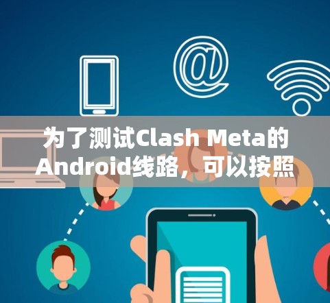 为了测试Clash Meta的Android线路，可以按照以下步骤进行