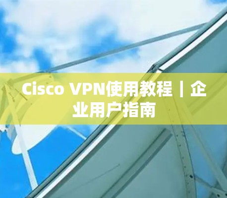 Cisco VPN使用教程｜企业用户指南