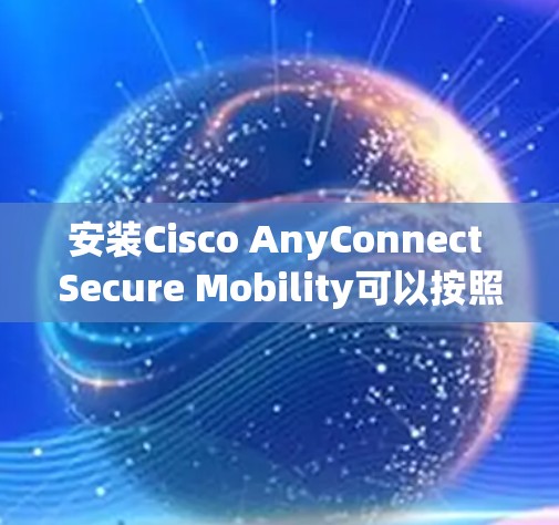 安装Cisco AnyConnect Secure Mobility可以按照以下步骤进行