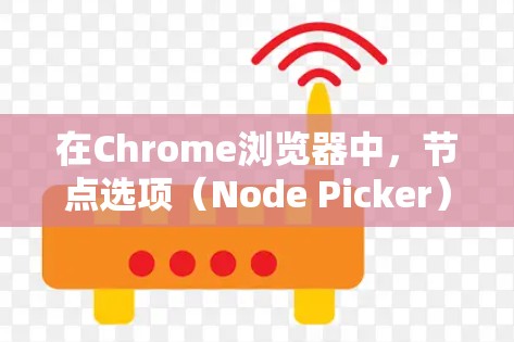 在Chrome浏览器中，节点选项（Node Picker）是开发者工具中的一项功能，用于选择网页中的 DOM 节点，通常用于调试和分析网页结构。以下是使用节点选项的详细步骤