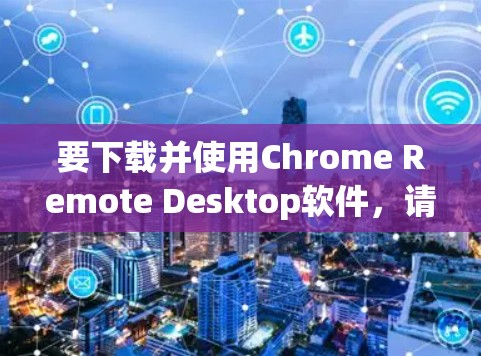 要下载并使用Chrome Remote Desktop软件，请按照以下步骤操作