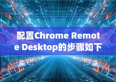 配置Chrome Remote Desktop的步骤如下