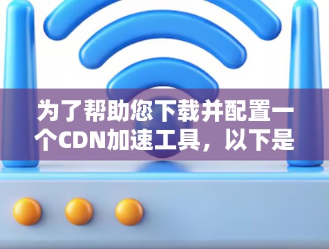 为了帮助您下载并配置一个CDN加速工具，以下是一个分步骤的指南