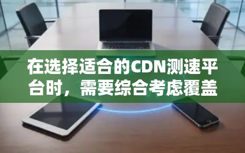 在选择适合的CDN测速平台时，需要综合考虑覆盖范围、测速方式、用户界面、技术支持、定价策略以及数据隐私等因素。以下是根据需求的不同可能的平台推荐