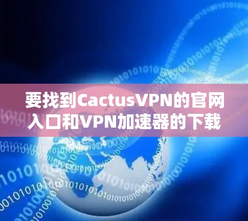 要找到CactusVPN的官网入口和VPN加速器的下载方法，你可以按照以下步骤操作