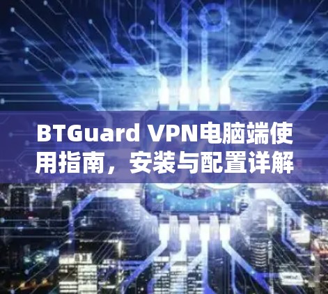 BTGuard VPN电脑端使用指南，安装与配置详解