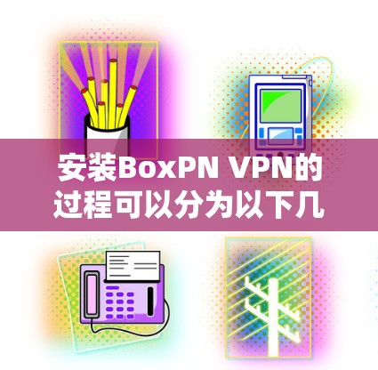 安装BoxPN VPN的过程可以分为以下几个步骤，确保每一步都完成正确