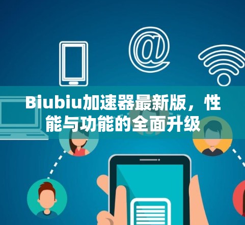 Biubiu加速器最新版，性能与功能的全面升级