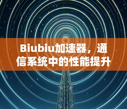Biubiu加速器，通信系统中的性能提升神器