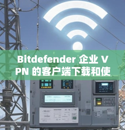 Bitdefender 企业 VPN 的客户端下载和使用教程如下