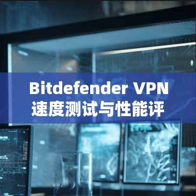 Bitdefender VPN速度测试与性能评测
