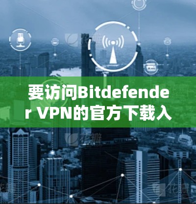 要访问Bitdefender VPN的官方下载入口，请按照以下步骤操作