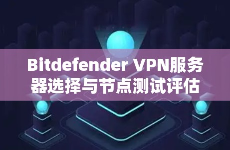 Bitdefender VPN服务器选择与节点测试评估