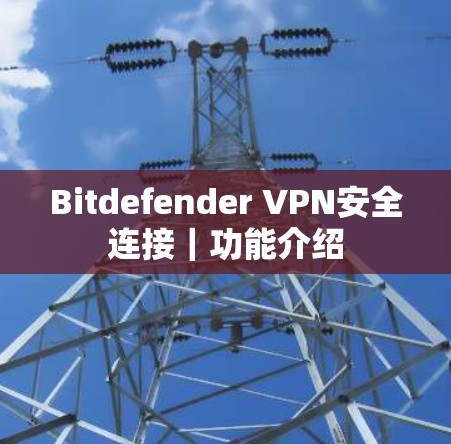 Bitdefender VPN安全连接｜功能介绍