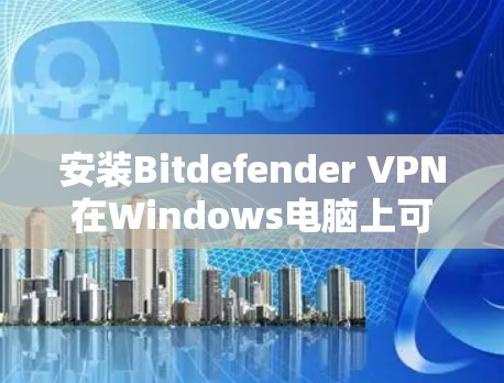 安装Bitdefender VPN在Windows电脑上可以按照以下步骤进行