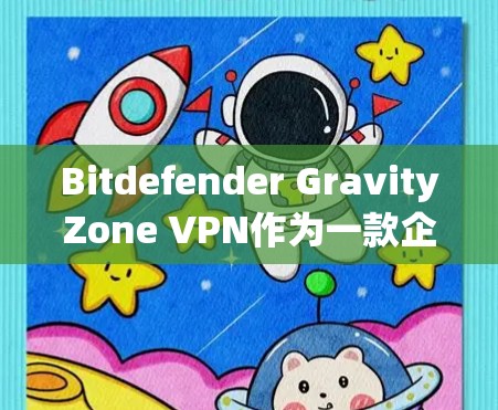 Bitdefender GravityZone VPN作为一款企业级的网络安全解决方案，旨在为企业提供安全、可靠的网络连接，保护数据和隐私。以下是对其企业安全方案的详细分析