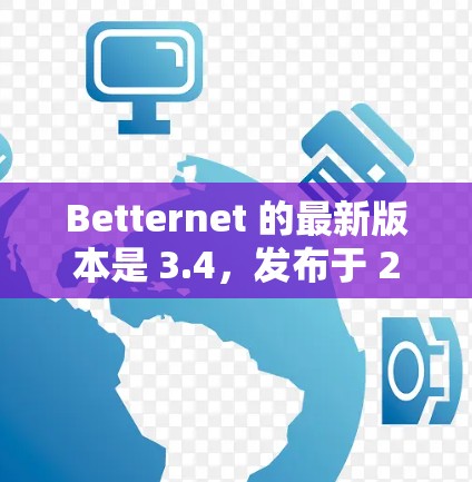 Betternet 的最新版本是 3.4，发布于 2023年3月。以下是关于最新版本的一些关键信息