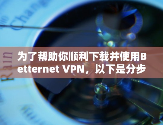 为了帮助你顺利下载并使用Betternet VPN，以下是分步说明