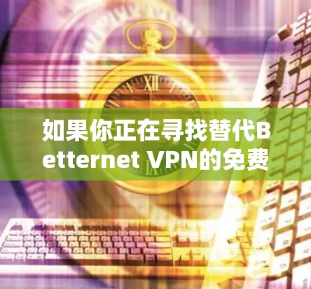 如果你正在寻找替代Betternet VPN的免费VPN工具，可以考虑以下几种推荐，每种都有其独特的优缺点和功能