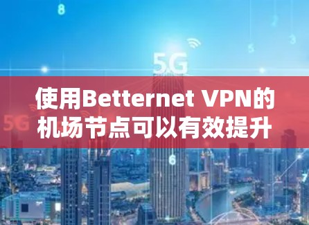 使用Betternet VPN的机场节点可以有效提升网络连接速度和稳定性。以下是详细的步骤指南