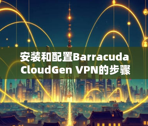 安装和配置Barracuda CloudGen VPN的步骤如下