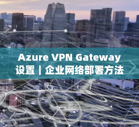 Azure VPN Gateway设置｜企业网络部署方法