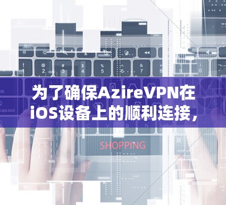 为了确保AzireVPN在iOS设备上的顺利连接，请按照以下步骤操作