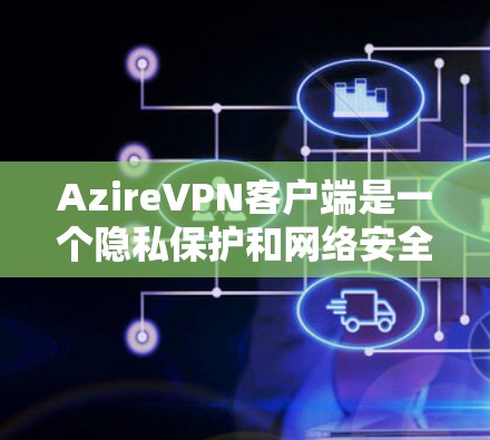 AzireVPN客户端是一个隐私保护和网络安全的工具，能够帮助用户连接到安全的VPN服务，保护隐私。以下是下载和配置AzireVPN客户端的指南
