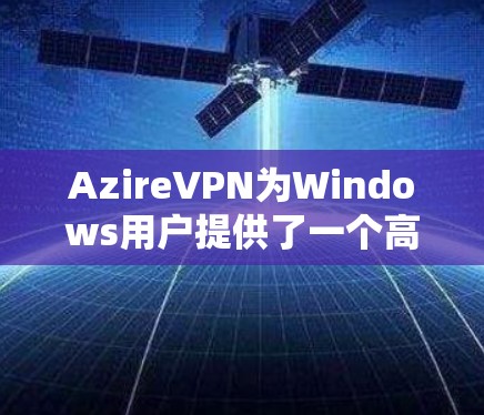 AzireVPN为Windows用户提供了一个高效、稳定且安全的VPN客户端，适合用户需要保护隐私、安全上网或访问受限内容。以下是关于AzireVPN电脑版的详细介绍