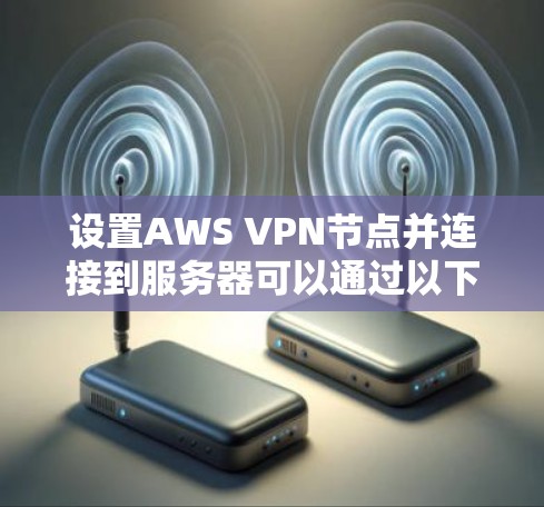 设置AWS VPN节点并连接到服务器可以通过以下步骤实现