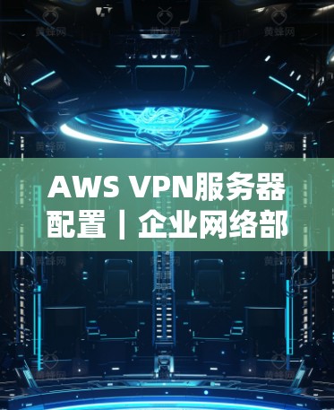 AWS VPN服务器配置｜企业网络部署方案