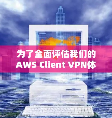 为了全面评估我们的AWS Client VPN体验，我们可以从以下几个方面进行分析